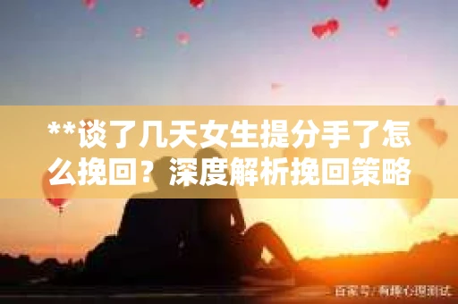 **谈了几天女生提分手了怎么挽回？深度解析挽回策略**