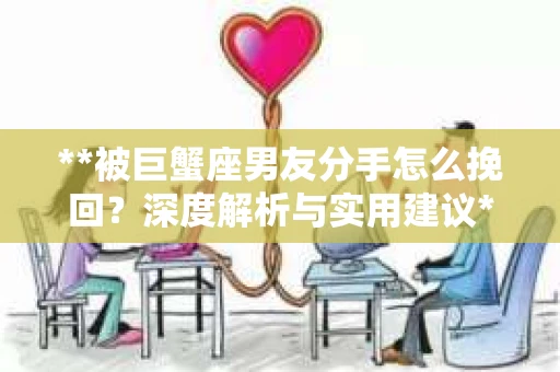 **被巨蟹座男友分手怎么挽回？深度解析与实用建议**