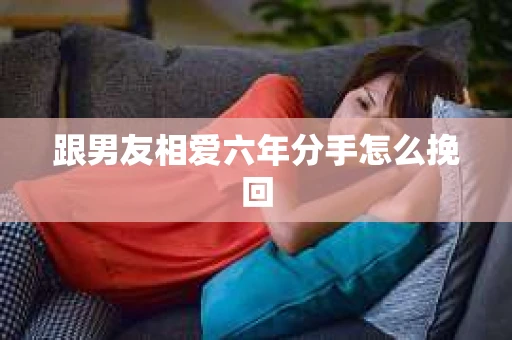 跟男友相爱六年分手怎么挽回