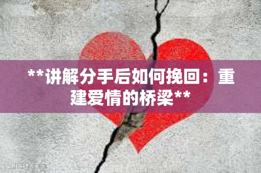 **讲解分手后如何挽回：重建爱情的桥梁**