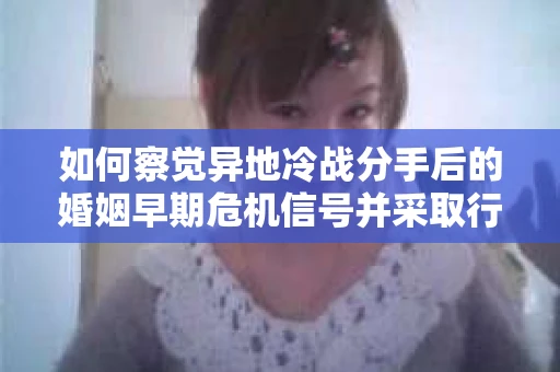 如何察觉异地冷战分手后的婚姻早期危机信号并采取行动? 如何察觉异地冷战分手后的婚姻早期危机信号并采取行动?