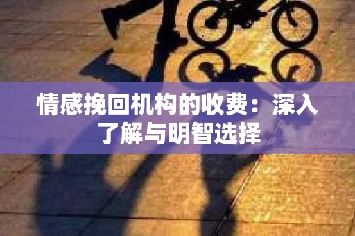 情感挽回机构的收费：深入了解与明智选择