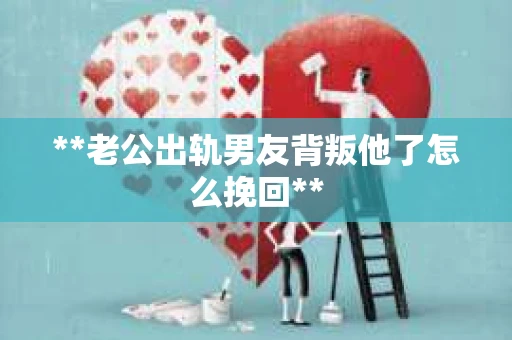 **老公出轨男友背叛他了怎么挽回**