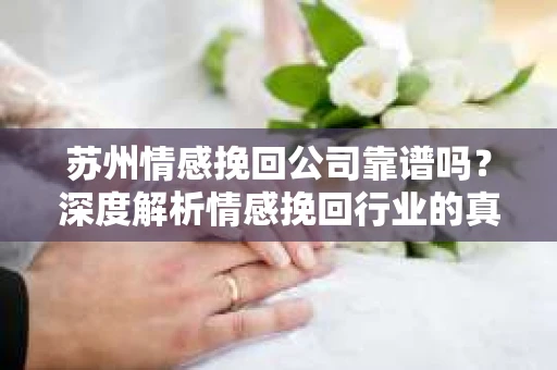 苏州情感挽回公司靠谱吗？深度解析情感挽回行业的真实面貌