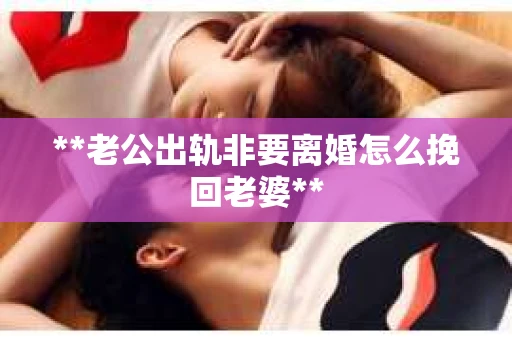 **老公出轨非要离婚怎么挽回老婆**