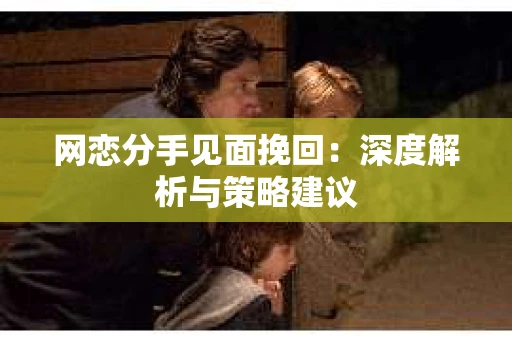 网恋分手见面挽回:深度解析与策略建议 网恋分手见面挽回:深度解析与策略建议