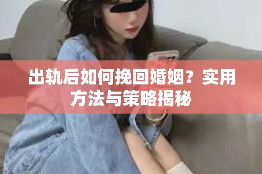 出轨后如何挽回婚姻？实用方法与策略揭秘