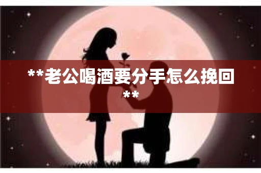 **老公喝酒要分手怎么挽回**