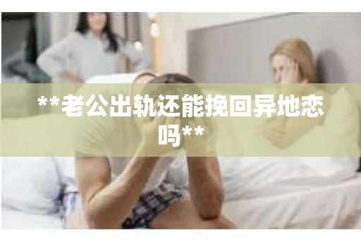 **老公出轨还能挽回异地恋吗**
