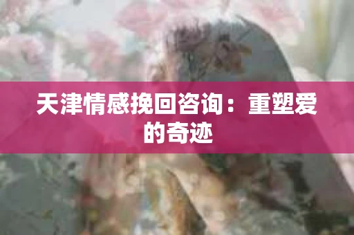 天津情感挽回咨询：重塑爱的奇迹