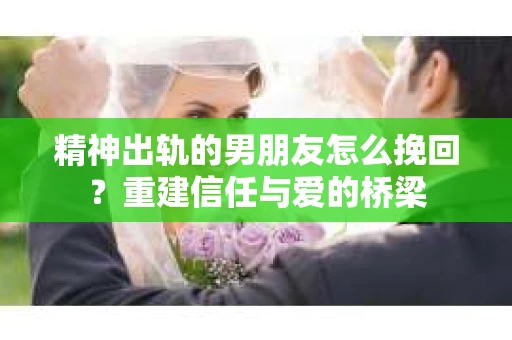 精神出轨的男朋友怎么挽回？重建信任与爱的桥梁