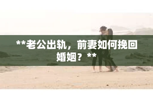 **老公出轨，前妻如何挽回婚姻？**