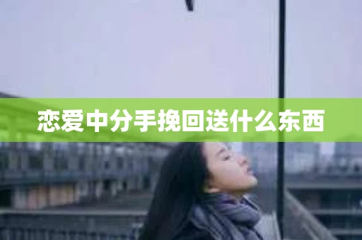 恋爱中分手挽回送什么东西