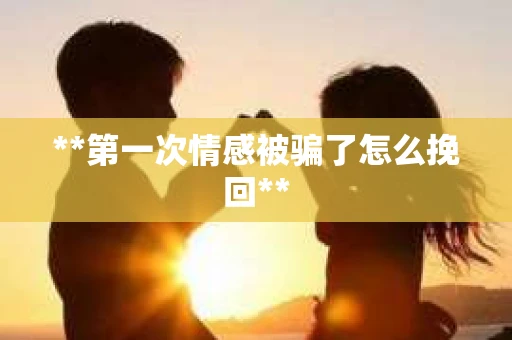 **第一次情感被骗了怎么挽回**