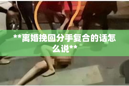 **离婚挽回分手复合的话怎么说**
