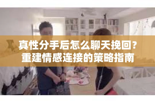 真性分手后怎么聊天挽回？重建情感连接的策略指南