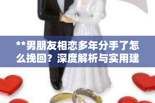 **男朋友相恋多年分手了怎么挽回？深度解析与实用建议**