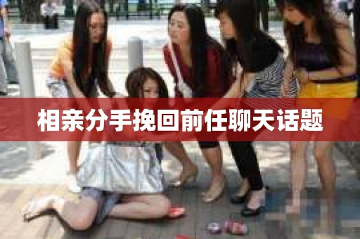 相亲分手挽回前任聊天话题