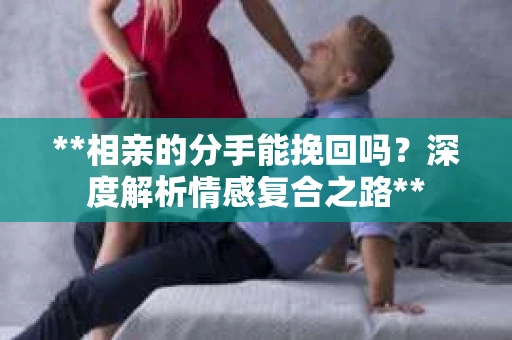 **相亲的分手能挽回吗？深度解析情感复合之路**