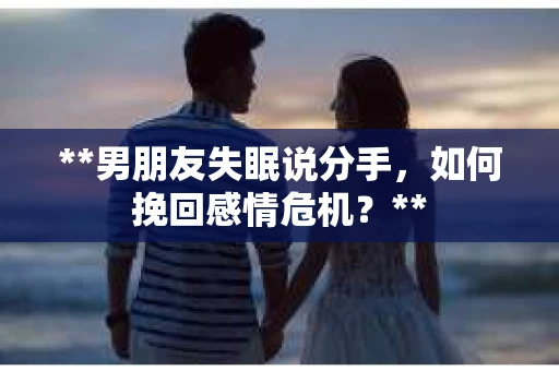 **男朋友失眠说分手，如何挽回感情危机？**