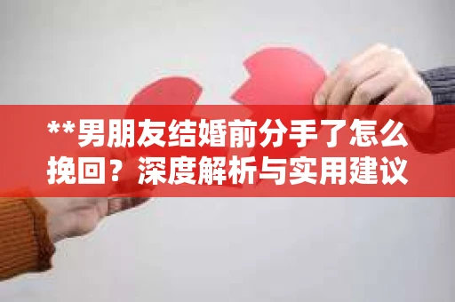 **男朋友结婚前分手了怎么挽回？深度解析与实用建议**