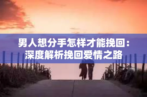 男人想分手怎样才能挽回：深度解析挽回爱情之路