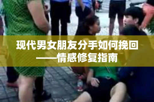 现代男女朋友分手如何挽回——情感修复指南
