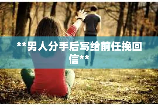 **男人分手后写给前任挽回信**