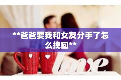 **爸爸要我和女友分手了怎么挽回**