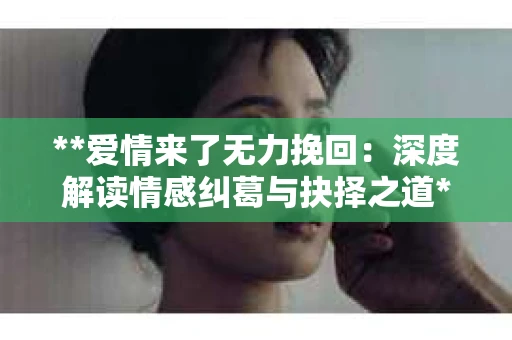 **爱情来了无力挽回：深度解读情感纠葛与抉择之道**