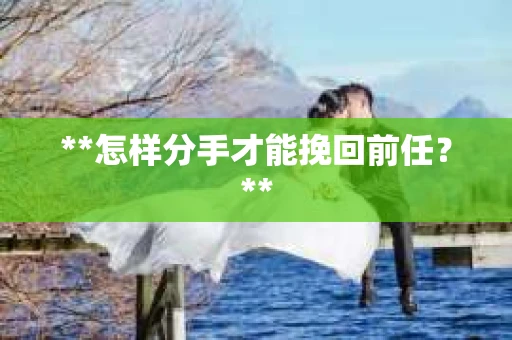 **怎样分手才能挽回前任？**