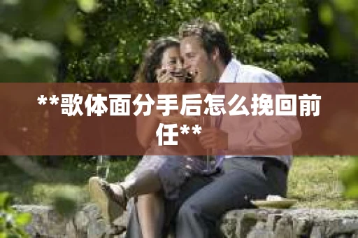 **歌体面分手后怎么挽回前任**