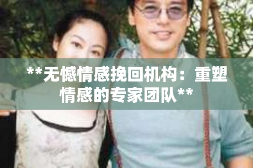 **无憾情感挽回机构：重塑情感的专家团队**