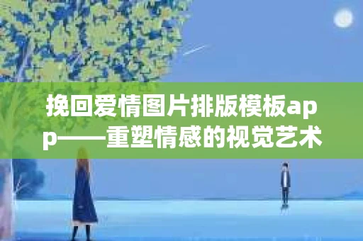 挽回爱情图片排版模板app——重塑情感的视觉艺术