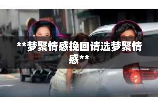 **梦聚情感挽回请选梦聚情感**