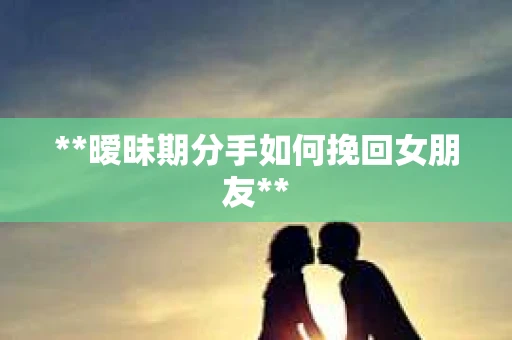 **暧昧期分手如何挽回女朋友**