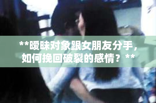 **暧昧对象跟女朋友分手，如何挽回破裂的感情？**