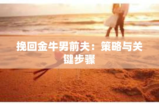 挽回金牛男前夫：策略与关键步骤