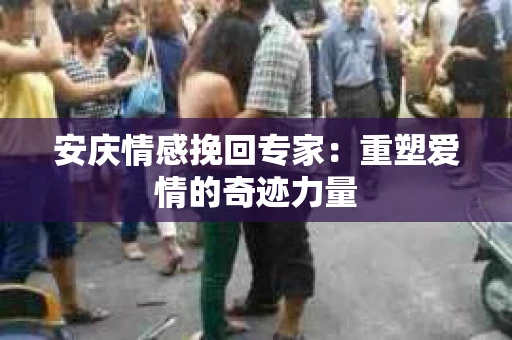 安庆情感挽回专家：重塑爱情的奇迹力量