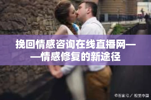 挽回情感咨询在线直播网——情感修复的新途径