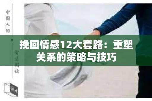 挽回情感12大套路：重塑关系的策略与技巧