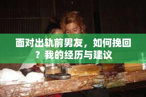 面对出轨前男友，如何挽回？我的经历与建议