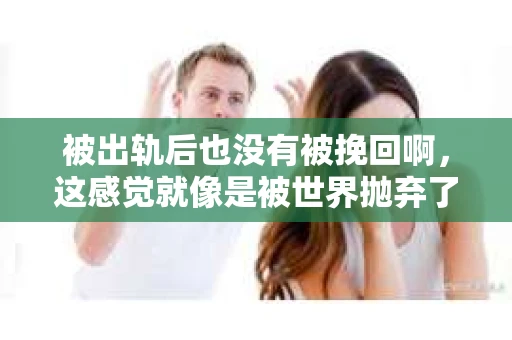 被出轨后也没有被挽回啊，这感觉就像是被世界抛弃了一样。我曾经也经历过这样的事情，那种心如刀割的痛，至今仍记忆犹新。今天，我想和大家聊聊这个话题，希望能给那些正在经历或者曾经经历过类似痛苦的人一些安慰和帮助。