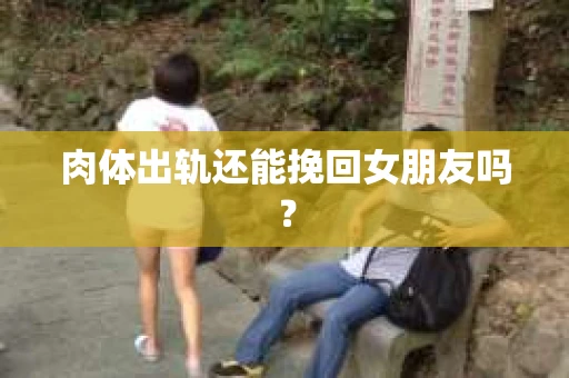肉体出轨还能挽回女朋友吗？