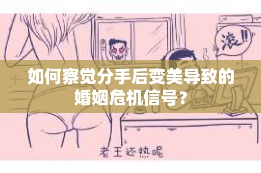 如何察觉分手后变美导致的婚姻危机信号？