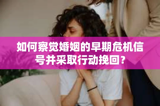 如何察觉婚姻的早期危机信号并采取行动挽回？