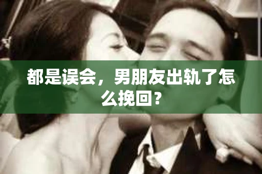 都是误会，男朋友出轨了怎么挽回？