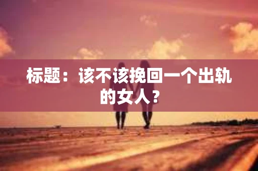 标题：该不该挽回一个出轨的女人？