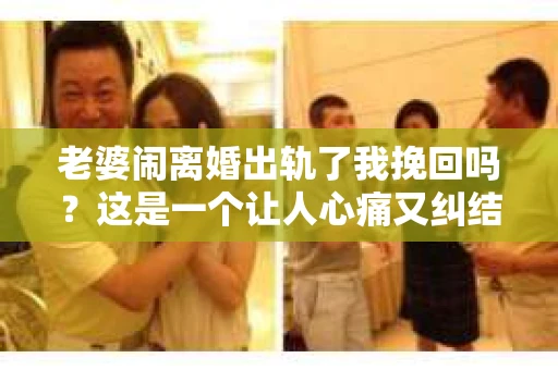 老婆闹离婚出轨了我挽回吗？这是一个让人心痛又纠结的问题。在这个问题上，我想要和大家分享一些我的看法和经验。