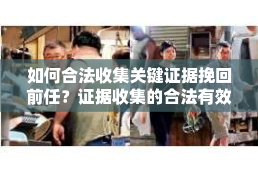 如何合法收集关键证据挽回前任?证据收集的合法有效方案 如何合法收集关键证据挽回前任?证据收集的合法有效方案